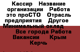 Кассир › Название организации ­ Работа-это проСТО › Отрасль предприятия ­ Другое › Минимальный оклад ­ 23 000 - Все города Работа » Вакансии   . Крым,Керчь